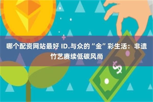 哪个配资网站最好 ID.与众的“金”彩生活：非遗竹艺赓续低碳风尚