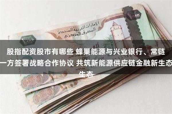 股指配资股市有哪些 蜂巢能源与兴业银行、常链一方签署战略合作协议 共筑新能源供应链金融新生态