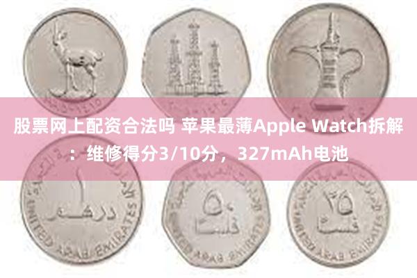 股票网上配资合法吗 苹果最薄Apple Watch拆解：维修得分3/10分，327mAh电池