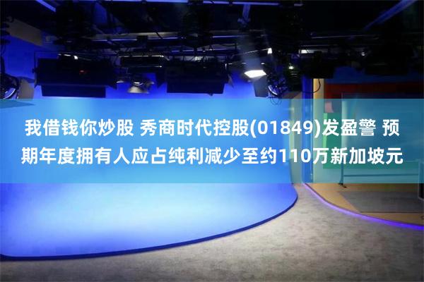 我借钱你炒股 秀商时代控股(01849)发盈警 预期年度拥有人应占纯利减少至约110万新加坡元