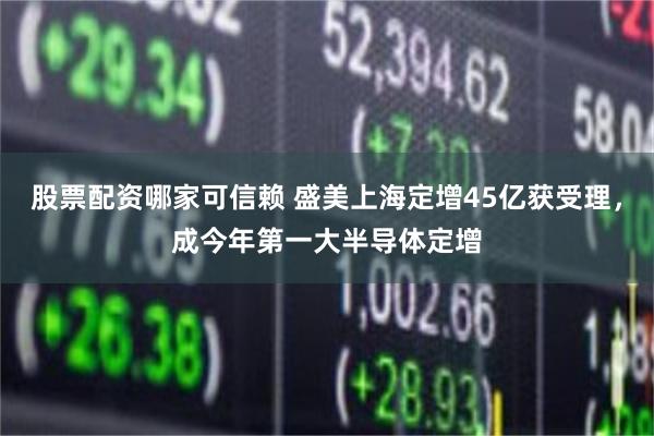 股票配资哪家可信赖 盛美上海定增45亿获受理，成今年第一大半导体定增