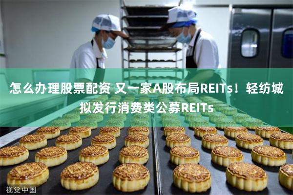 怎么办理股票配资 又一家A股布局REITs！轻纺城拟发行消费类公募REITs