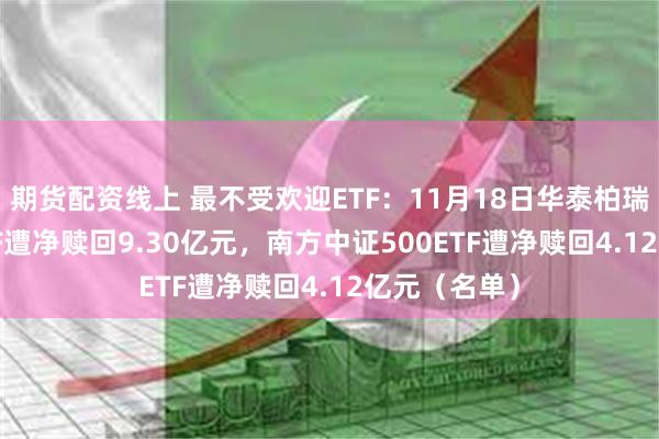 期货配资线上 最不受欢迎ETF：11月18日华泰柏瑞沪深300ETF遭净赎回9.30亿元，南方中证500ETF遭净赎回4.12亿元（名单）