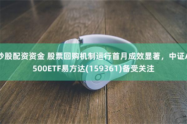 炒股配资资金 股票回购机制运行首月成效显著，中证A500ETF易方达(159361)备受关注