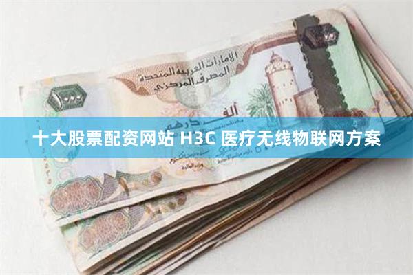 十大股票配资网站 H3C 医疗无线物联网方案