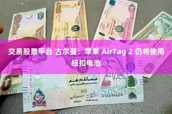 交易股票平台 古尔曼：苹果 AirTag 2 仍将使用纽扣电池