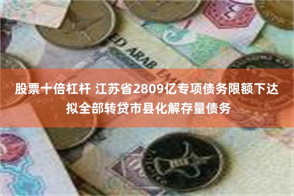 股票十倍杠杆 江苏省2809亿专项债务限额下达 拟全部转贷市县化解存量债务