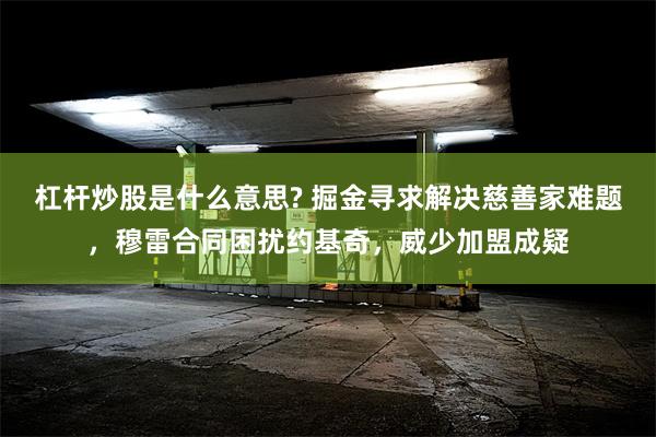 杠杆炒股是什么意思? 掘金寻求解决慈善家难题，穆雷合同困扰约基奇，威少加盟成疑