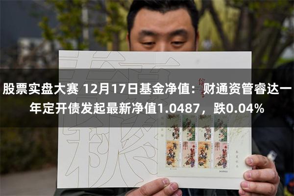 股票实盘大赛 12月17日基金净值：财通资管睿达一年定开债发起最新净值1.0487，跌0.04%