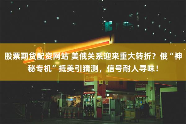 股票期货配资网站 美俄关系迎来重大转折？俄“神秘专机”抵美引猜测，信号耐人寻味！