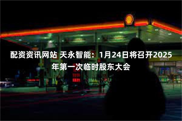 配资资讯网站 天永智能：1月24日将召开2025年第一次临时股东大会