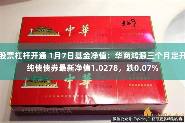 股票杠杆开通 1月7日基金净值：华商鸿源三个月定开纯债债券最新净值1.0278，跌0.07%