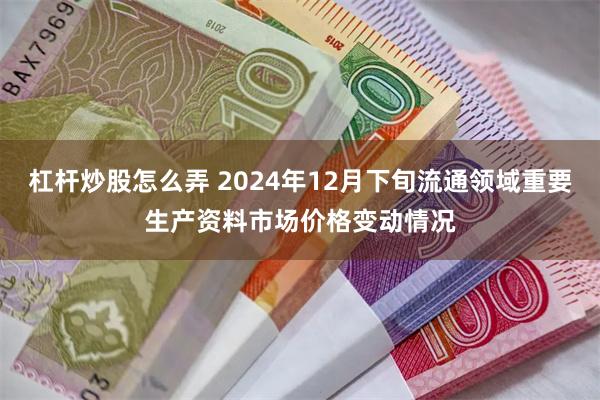 杠杆炒股怎么弄 2024年12月下旬流通领域重要生产资料市场价格变动情况