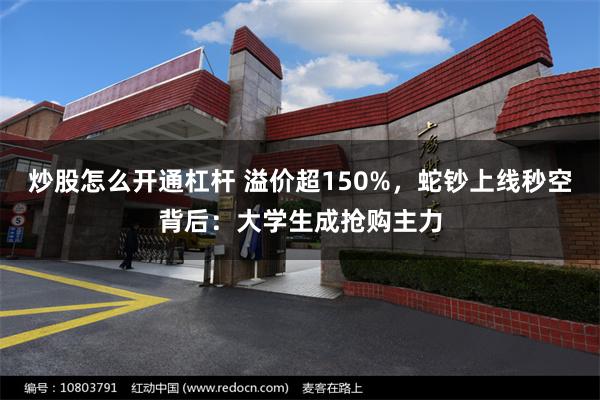 炒股怎么开通杠杆 溢价超150%，蛇钞上线秒空背后：大学生成抢购主力