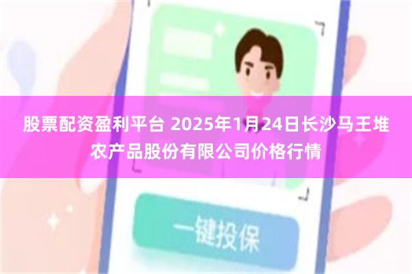 股票配资盈利平台 2025年1月24日长沙马王堆农产品股份有限公司价格行情