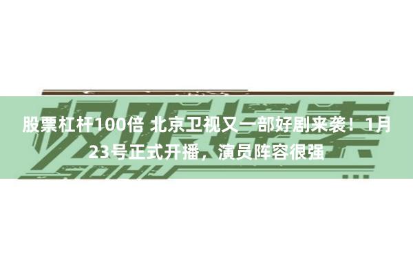 股票杠杆100倍 北京卫视又一部好剧来袭！1月23号正式开播，演员阵容很强