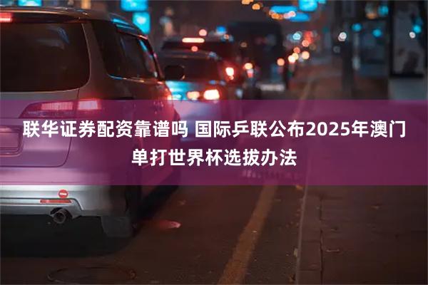 联华证券配资靠谱吗 国际乒联公布2025年澳门单打世界杯选拔办法