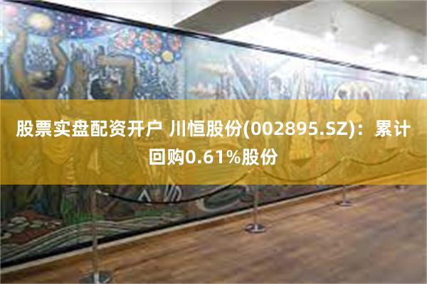 股票实盘配资开户 川恒股份(002895.SZ)：累计回购0.61%股份