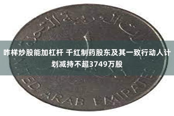 咋样炒股能加杠杆 千红制药股东及其一致行动人计划减持不超3749万股