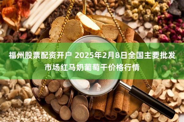 福州股票配资开户 2025年2月8日全国主要批发市场红马奶葡萄干价格行情