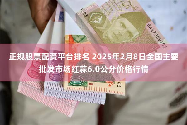 正规股票配资平台排名 2025年2月8日全国主要批发市场红蒜6.0公分价格行情