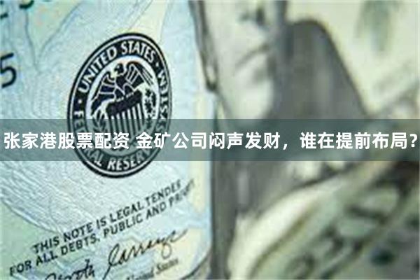 张家港股票配资 金矿公司闷声发财，谁在提前布局？