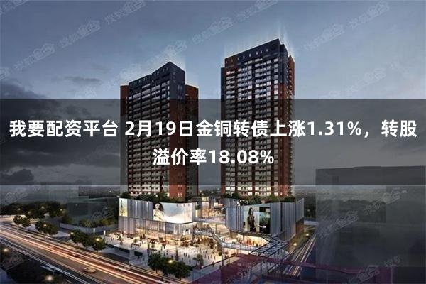 我要配资平台 2月19日金铜转债上涨1.31%，转股溢价率18.08%