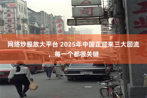 网络炒股放大平台 2025年中国正迎来三大回流，每一个都很关键