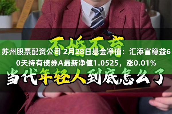 苏州股票配资公司 2月28日基金净值：汇添富稳益60天持有债券A最新净值1.0525，涨0.01%