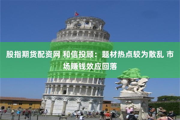 股指期货配资网 和信投顾：题材热点较为散乱 市场赚钱效应回落