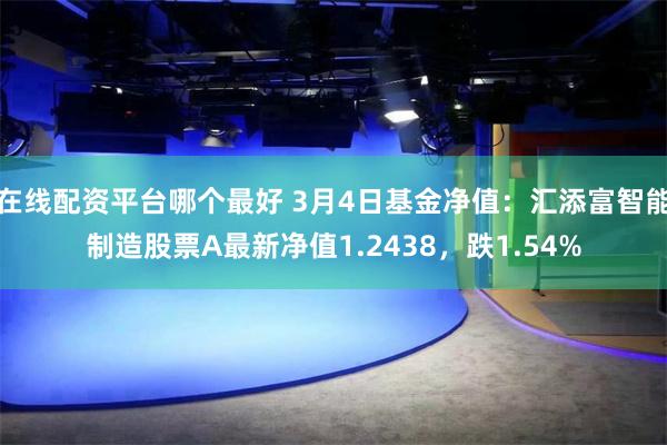 在线配资平台哪个最好 3月4日基金净值：汇添富智能制造股票A最新净值1.2438，跌1.54%