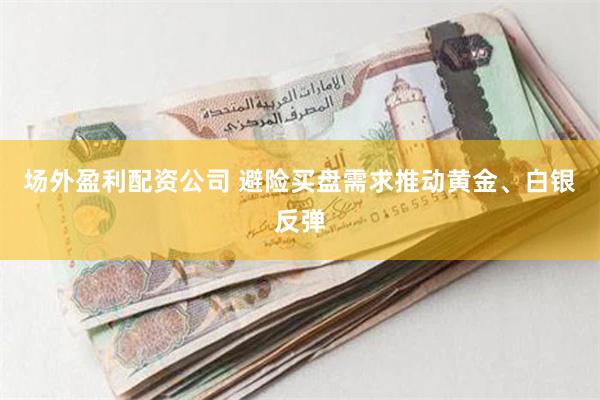 场外盈利配资公司 避险买盘需求推动黄金、白银反弹