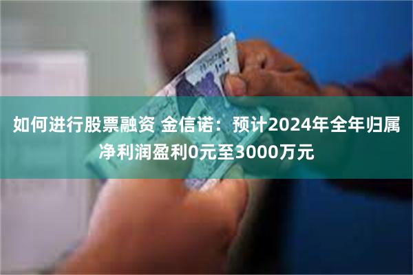 如何进行股票融资 金信诺：预计2024年全年归属净利润盈利0元至3000万元