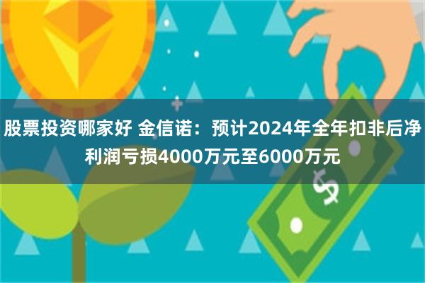 股票投资哪家好 金信诺：预计2024年全年扣非后净利润亏损4000万元至6000万元