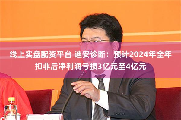 线上实盘配资平台 迪安诊断：预计2024年全年扣非后净利润亏损3亿元至4亿元