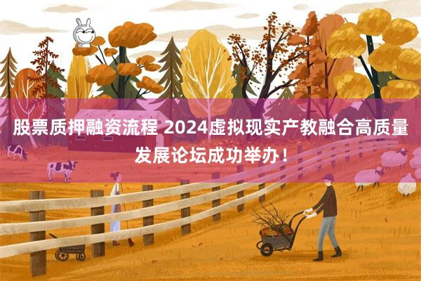 股票质押融资流程 2024虚拟现实产教融合高质量发展论坛成功举办！